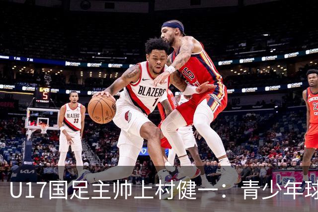 U17国足主帅上村健一：青少年球员培养需要五环并重